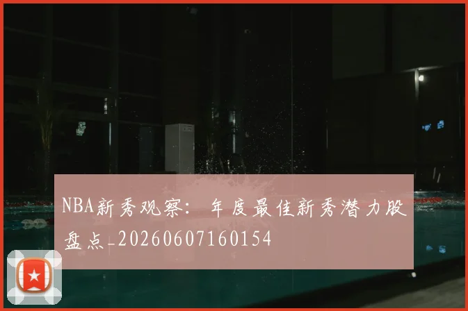 NBA新秀观察:年度最佳新秀潜力股盘点_20260607160154