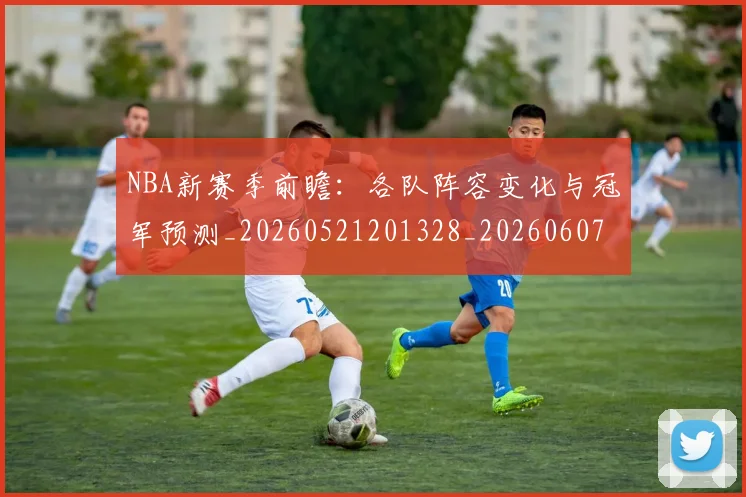 NBA新赛季前瞻：各队阵容变化与冠军预测_20260521201328_20260607160156